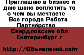 Приглашаю в бизнес и даю шанс воплотить то, о чем вы мечтаете!  - Все города Работа » Партнёрство   . Свердловская обл.,Екатеринбург г.